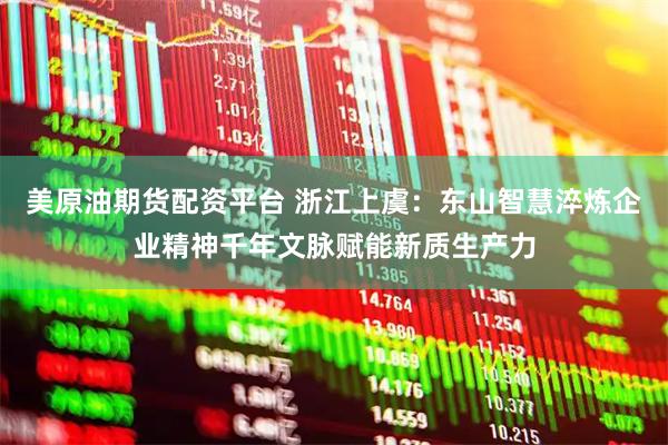美原油期货配资平台 浙江上虞：东山智慧淬炼企业精神千年文脉赋能新质生产力