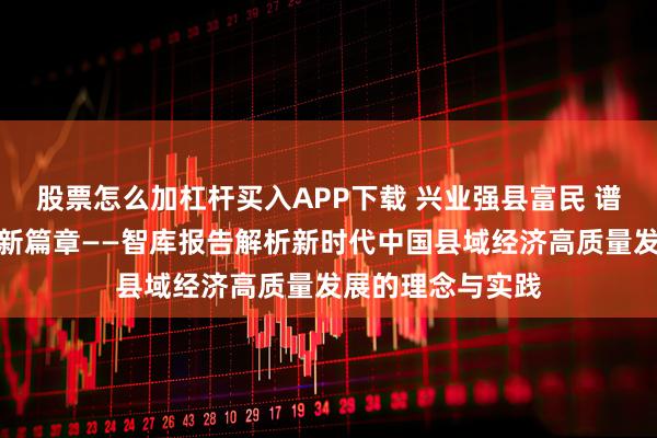 股票怎么加杠杆买入APP下载 兴业强县富民 谱写城乡融合发展新篇章——智库报告解析新时代中国县域经济高质量发展的理念与实践