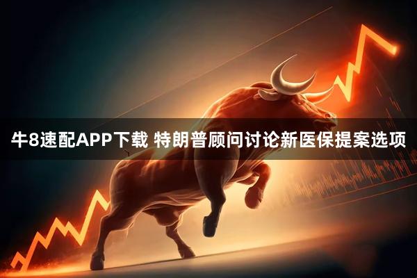 牛8速配APP下载 特朗普顾问讨论新医保提案选项
