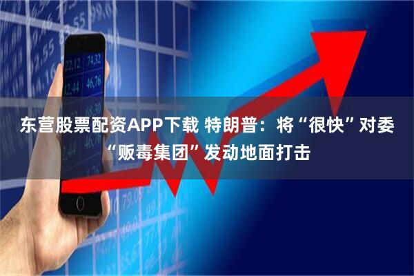 东营股票配资APP下载 特朗普：将“很快”对委“贩毒集团”发动地面打击