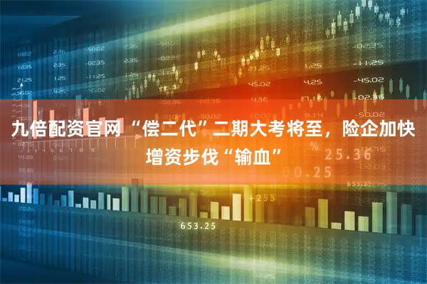 九倍配资官网 “偿二代”二期大考将至,险企加快增资步伐“输血”