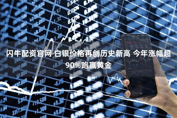 闪牛配资官网 白银价格再创历史新高 今年涨幅超90%跑赢黄金