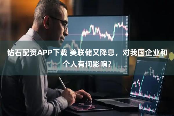 钻石配资APP下载 美联储又降息，对我国企业和个人有何影响？