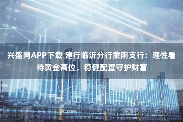 兴盛网APP下载 建行临沂分行蒙阴支行：理性看待黄金高位，稳健配置守护财富