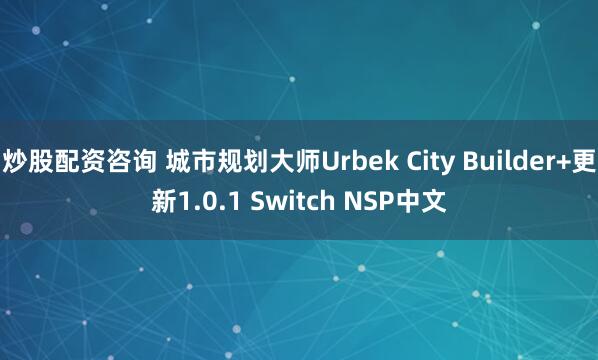 炒股配资咨询 城市规划大师Urbek City Builder+更新1.0.1 Switch NSP中文