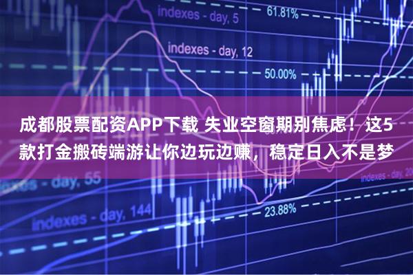 成都股票配资APP下载 失业空窗期别焦虑!这5款打金搬砖端游让你边玩边赚,稳定日入不是梦