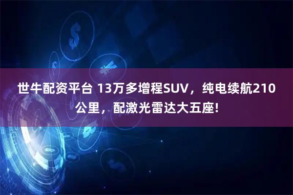 世牛配资平台 13万多增程SUV，纯电续航210公里，配激光雷达大五座!