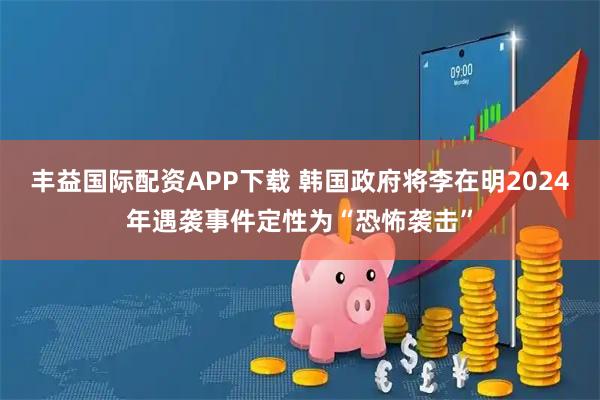 丰益国际配资APP下载 韩国政府将李在明2024年遇袭事件定性为“恐怖袭击”