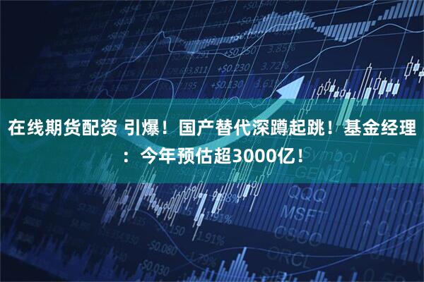 在线期货配资 引爆！国产替代深蹲起跳！基金经理：今年预估超3000亿！