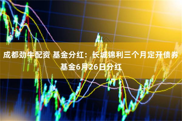 成都劲牛配资 基金分红：长城锦利三个月定开债券基金6月26日分红