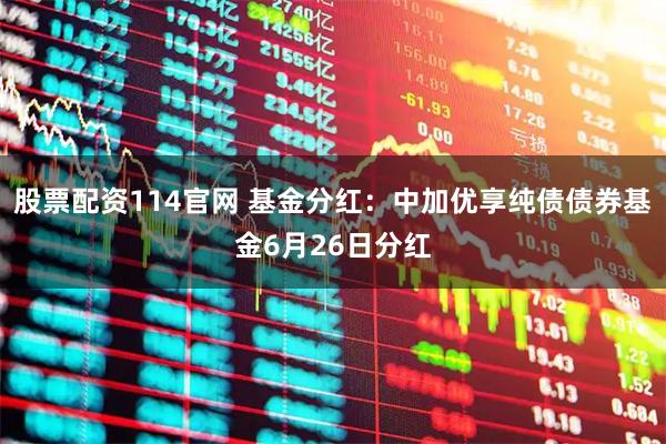 股票配资114官网 基金分红：中加优享纯债债券基金6月26日分红