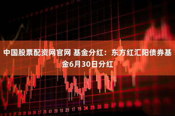中国股票配资网官网 基金分红：东方红汇阳债券基金6月30日分红