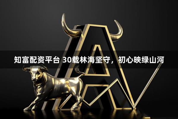 知富配资平台 30载林海坚守，初心映绿山河