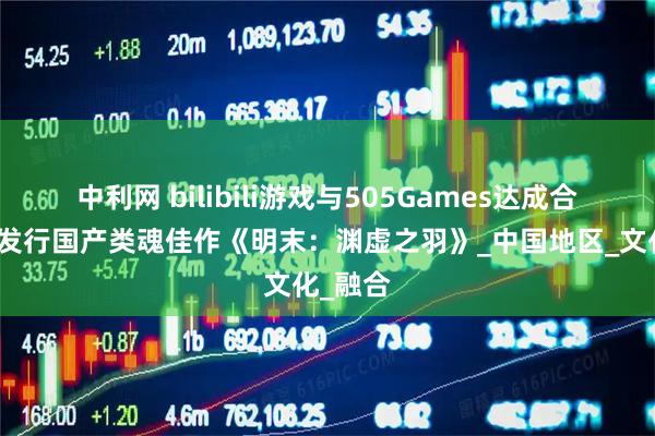 中利网 bilibili游戏与505Games达成合作联合发行国产类魂佳作《明末：渊虚之羽》_中国地区_文化_融合