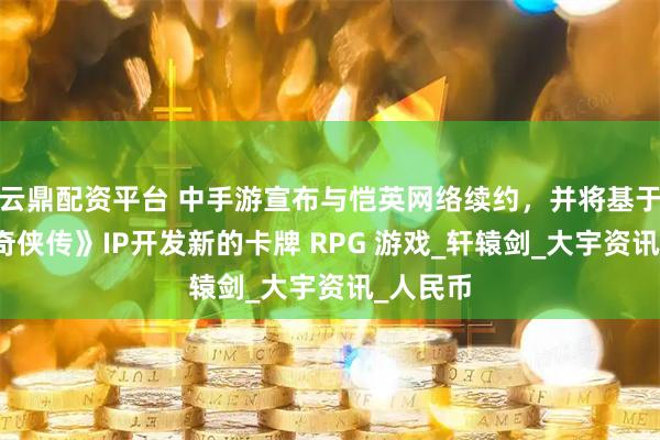 云鼎配资平台 中手游宣布与恺英网络续约，并将基于《仙剑奇侠传》IP开发新的卡牌 RPG 游戏_轩辕剑_大宇资讯_人民币