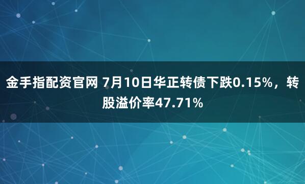 金手指配资官网 7月10日华正转债下跌0.15%，转股溢价率47.71%