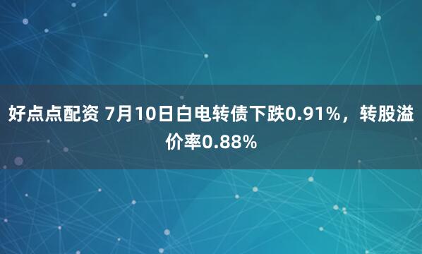 好点点配资 7月10日白电转债下跌0.91%，转股溢价率0.88%
