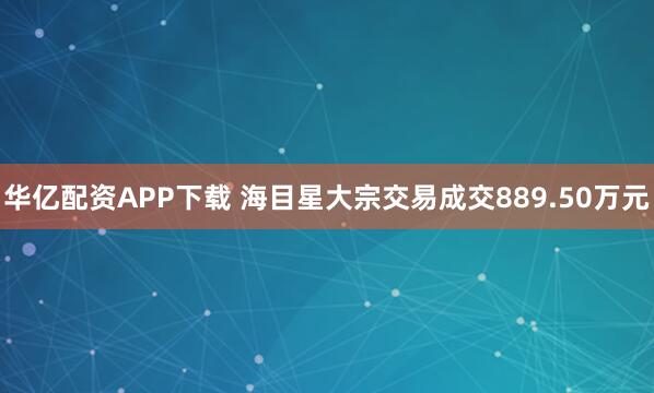 华亿配资APP下载 海目星大宗交易成交889.50万元