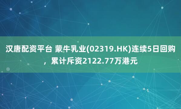 汉唐配资平台 蒙牛乳业(02319.HK)连续5日回购，累计斥资2122.77万港元