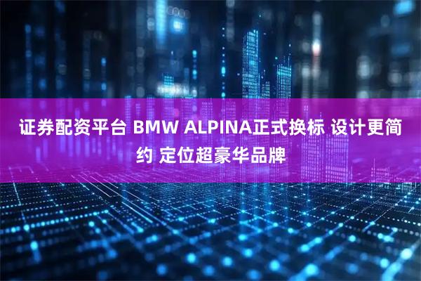 证券配资平台 BMW ALPINA正式换标 设计更简约 定位超豪华品牌