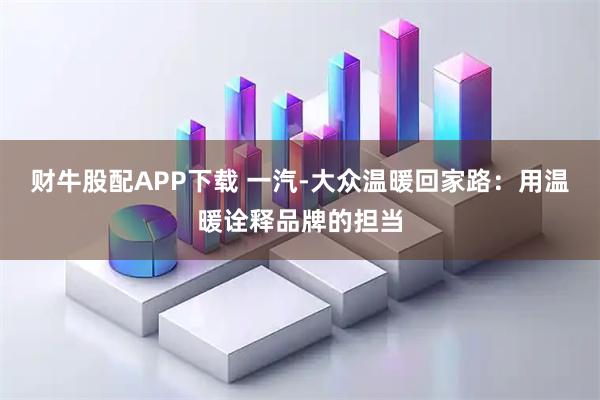 财牛股配APP下载 一汽-大众温暖回家路：用温暖诠释品牌的担当