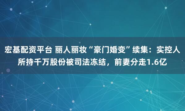 宏基配资平台 丽人丽妆“豪门婚变”续集：实控人所持千万股份被司法冻结，前妻分走1.6亿