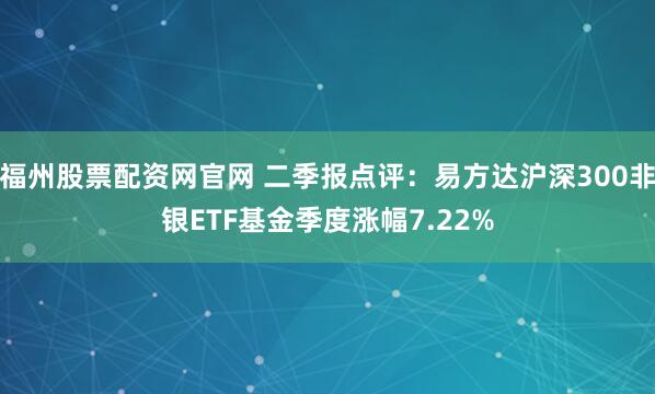 福州股票配资网官网 二季报点评：易方达沪深300非银ETF基金季度涨幅7.22%