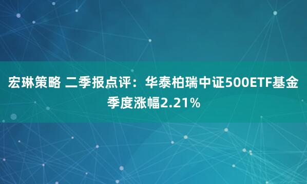 宏琳策略 二季报点评：华泰柏瑞中证500ETF基金季度涨幅2.21%