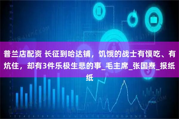 普兰店配资 长征到哈达铺，饥饿的战士有馍吃、有炕住，却有3件乐极生悲的事_毛主席_张国焘_报纸