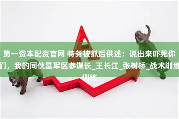 第一资本配资官网 特务被抓后供述:说出来吓死你们,我的同伙是军区参谋长_王长江_张树桥_战术训练