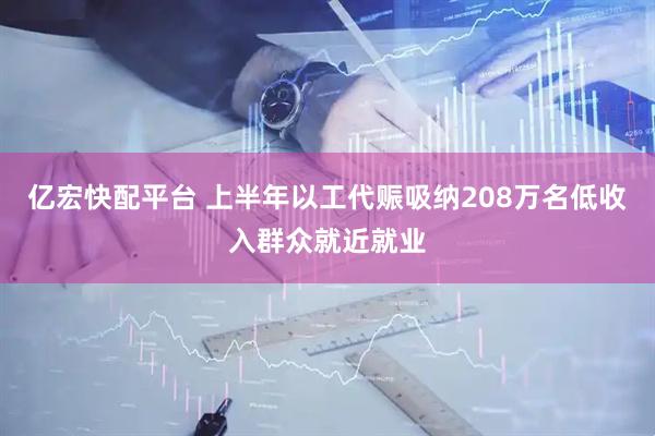 亿宏快配平台 上半年以工代赈吸纳208万名低收入群众就近就业