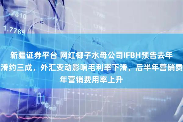 新疆证券平台 网红椰子水母公司IFBH预告去年净利将下滑约三成，外汇变动影响毛利率下滑，后半年营销费用率上升
