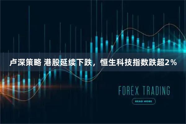 卢深策略 港股延续下跌，恒生科技指数跌超2％