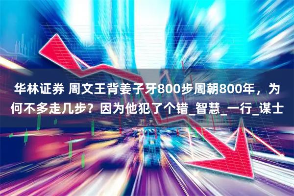 华林证券 周文王背姜子牙800步周朝800年，为何不多走几步？因为他犯了个错_智慧_一行_谋士