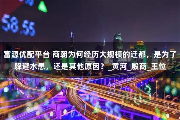 富源优配平台 商朝为何经历大规模的迁都，是为了躲避水患，还是其他原因？_黄河_殷商_王位