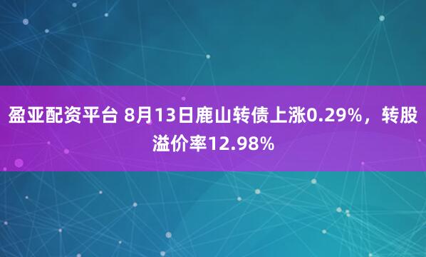盈亚配资平台 8月13日鹿山转债上涨0.29%,转股溢价率12.98%