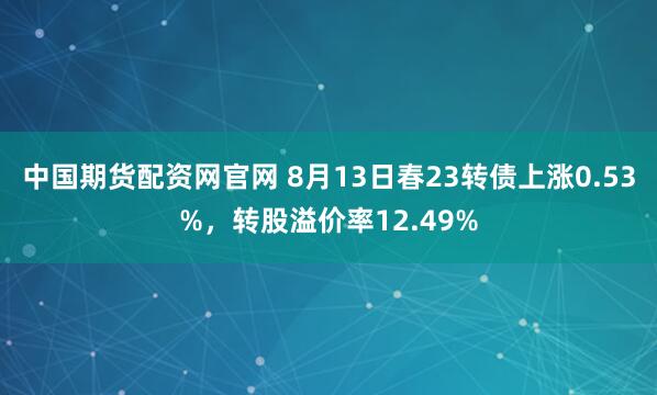 中国期货配资网官网 8月13日春23转债上涨0.53%,转股溢价率12.49%