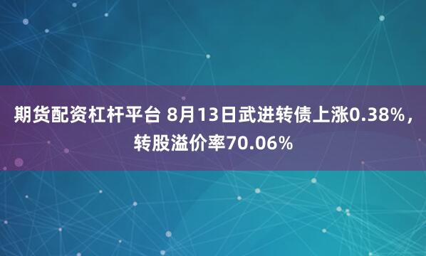 期货配资杠杆平台 8月13日武进转债上涨0.38%,转股溢价率70.06%