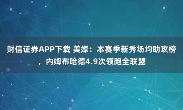 财信证券APP下载 美媒:本赛季新秀场均助攻榜,内姆布哈德4.9次领跑全联盟
