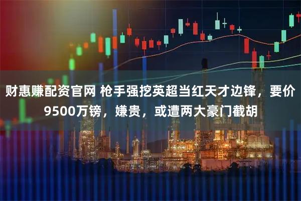 财惠赚配资官网 枪手强挖英超当红天才边锋,要价9500万镑,嫌贵,或遭两大豪门截胡