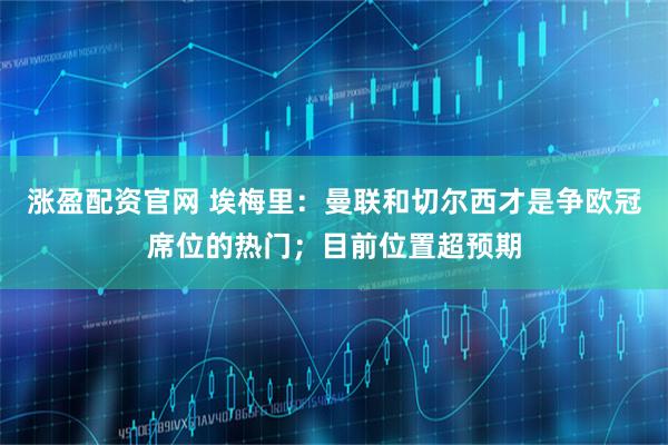 涨盈配资官网 埃梅里:曼联和切尔西才是争欧冠席位的热门;目前位置超预期