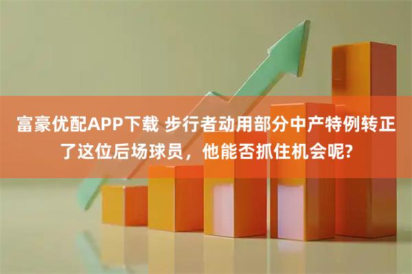 富豪优配APP下载 步行者动用部分中产特例转正了这位后场球员，他能否抓住机会呢?