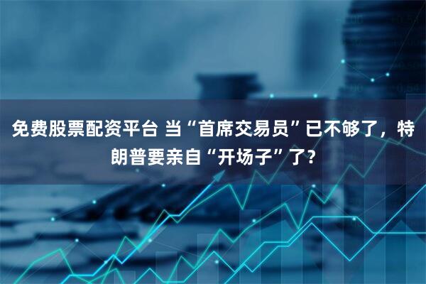 免费股票配资平台 当“首席交易员”已不够了,特朗普要亲自“开场子”了?