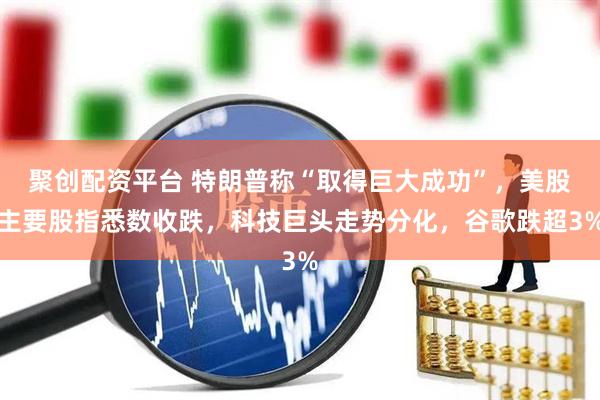 聚创配资平台 特朗普称“取得巨大成功”，美股主要股指悉数收跌，科技巨头走势分化，谷歌跌超3%