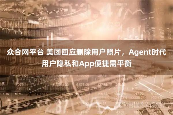 众合网平台 美团回应删除用户照片，Agent时代用户隐私和App便捷需平衡