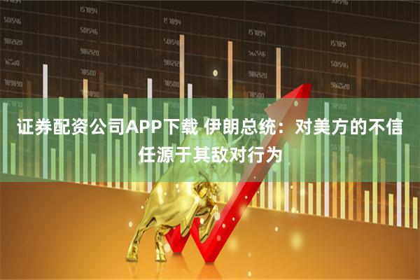 证券配资公司APP下载 伊朗总统：对美方的不信任源于其敌对行为