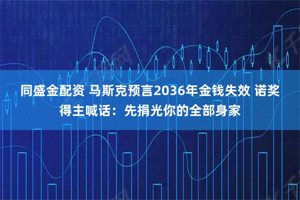 同盛金配资 马斯克预言2036年金钱失效 诺奖得主喊话：先捐光你的全部身家