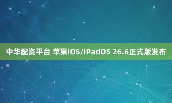 中华配资平台 苹果iOS/iPadOS 26.6正式版发布