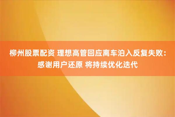 柳州股票配资 理想高管回应离车泊入反复失败：感谢用户还原 将持续优化迭代